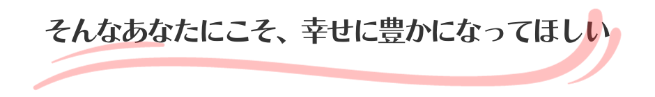 そんなあなたにこそ、幸せに豊かになってほしい